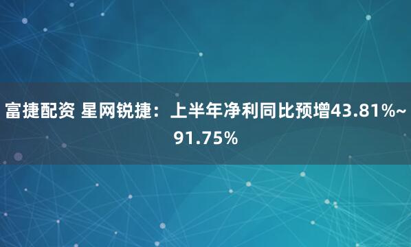 富捷配资 星网锐捷:上半年净利同比预增43.81%~91.75%