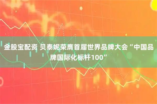 金股宝配资 贝泰妮荣膺首届世界品牌大会“中国品牌国际化标杆100”