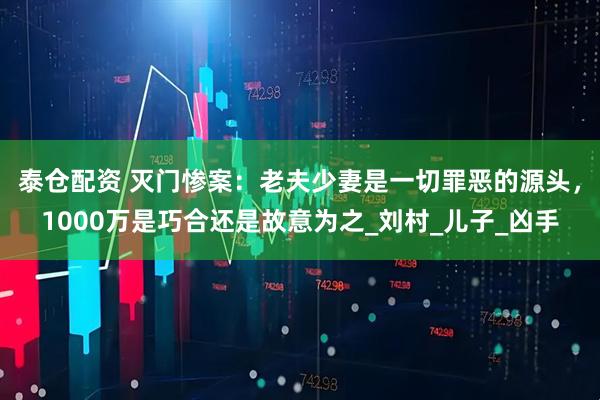 泰仓配资 灭门惨案：老夫少妻是一切罪恶的源头，1000万是巧合还是故意为之_刘村_儿子_凶手