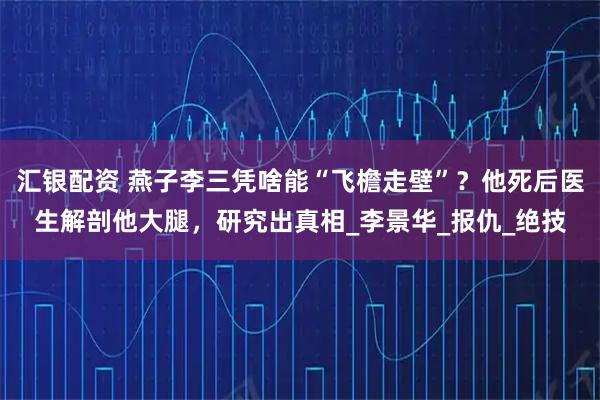 汇银配资 燕子李三凭啥能“飞檐走壁”？他死后医生解剖他大腿，研究出真相_李景华_报仇_绝技