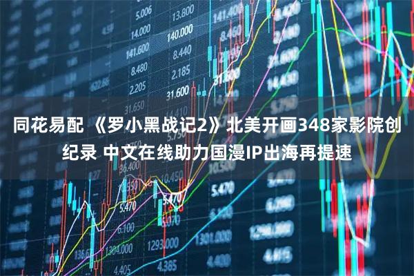 同花易配 《罗小黑战记2》北美开画348家影院创纪录 中文在线助力国漫IP出海再提速