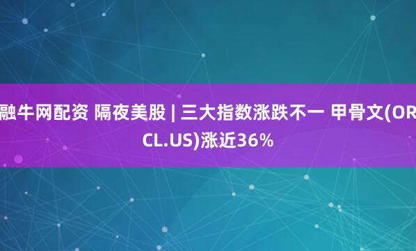 融牛网配资 隔夜美股 | 三大指数涨跌不一 甲骨文(ORCL.US)涨近36%
