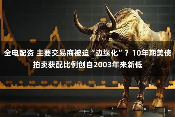 全电配资 主要交易商被迫“边缘化”？10年期美债拍卖获配比例创自2003年来新低