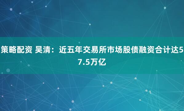 策略配资 吴清：近五年交易所市场股债融资合计达57.5万亿