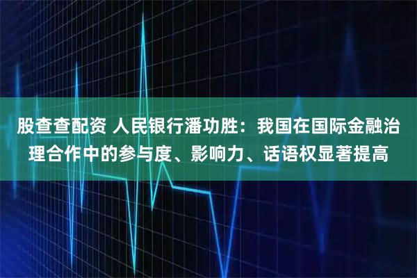 股查查配资 人民银行潘功胜：我国在国际金融治理合作中的参与度、影响力、话语权显著提高