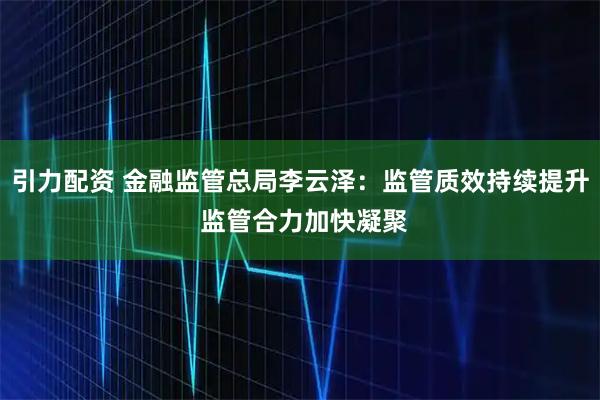 引力配资 金融监管总局李云泽：监管质效持续提升 监管合力加快凝聚