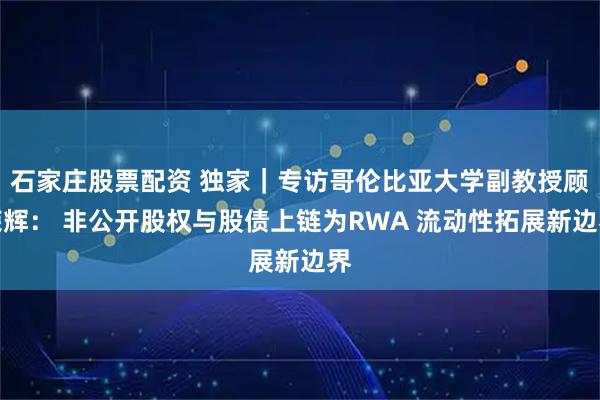 石家庄股票配资 独家｜专访哥伦比亚大学副教授顾荣辉： 非公开股权与股债上链为RWA 流动性拓展新边界