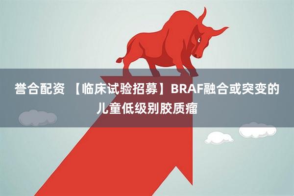 誉合配资 【临床试验招募】BRAF融合或突变的儿童低级别胶质瘤