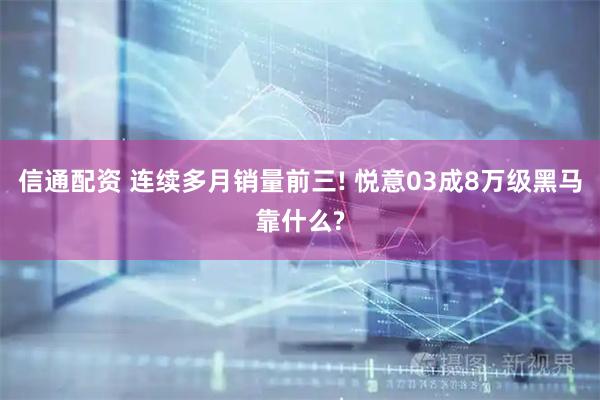 信通配资 连续多月销量前三! 悦意03成8万级黑马靠什么?