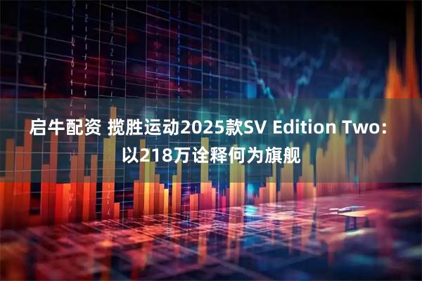 启牛配资 揽胜运动2025款SV Edition Two: 以218万诠释何为旗舰