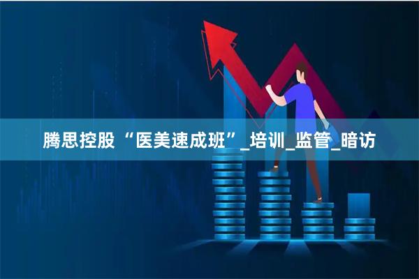 腾思控股 “医美速成班”_培训_监管_暗访