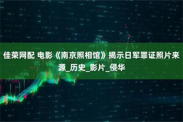 佳荣网配 电影《南京照相馆》揭示日军罪证照片来源_历史_影片_侵华
