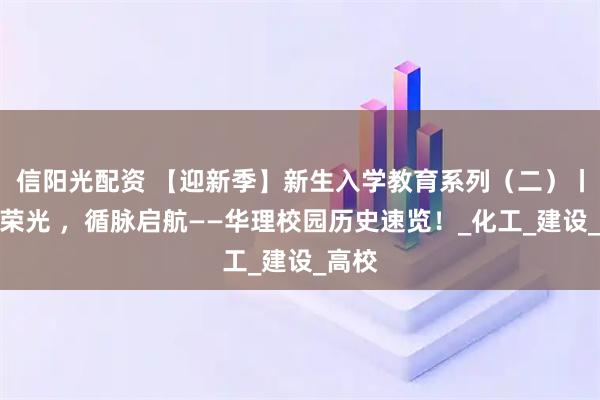信阳光配资 【迎新季】新生入学教育系列（二）丨知校荣光 ，循脉启航——华理校园历史速览！_化工_建设_高校