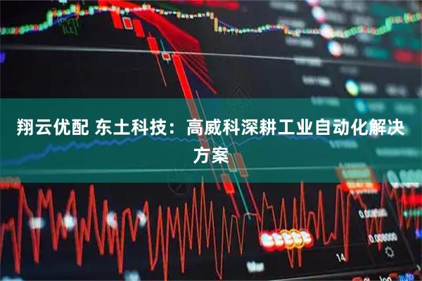 翔云优配 东土科技：高威科深耕工业自动化解决方案