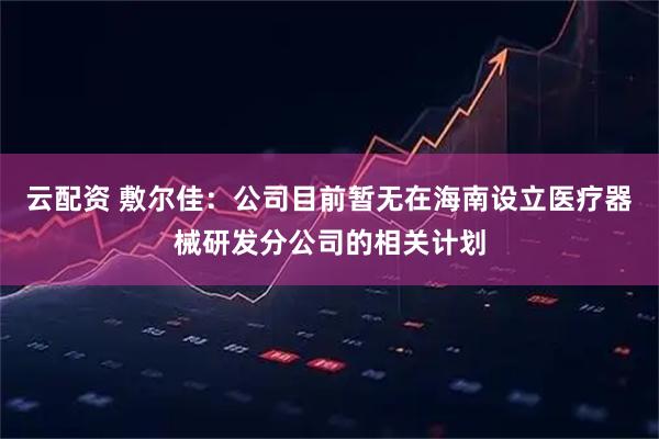 云配资 敷尔佳：公司目前暂无在海南设立医疗器械研发分公司的相关计划