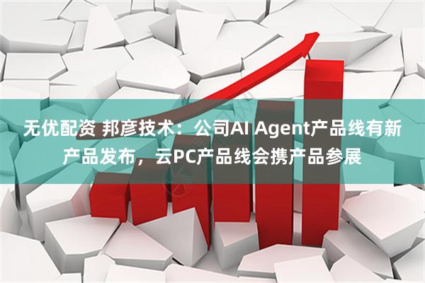 无优配资 邦彦技术：公司AI Agent产品线有新产品发布，云PC产品线会携产品参展