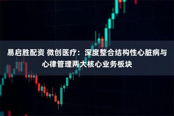 易启胜配资 微创医疗：深度整合结构性心脏病与心律管理两大核心业务板块