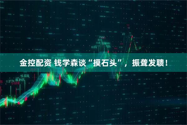 金控配资 钱学森谈“摸石头”，振聋发聩！