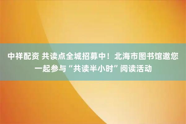 中祥配资 共读点全城招募中！北海市图书馆邀您一起参与“共读半小时”阅读活动