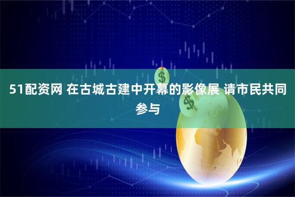 51配资网 在古城古建中开幕的影像展 请市民共同参与