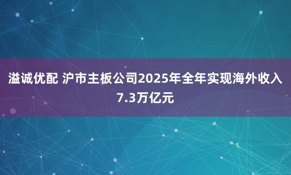 溢诚优配 沪市主板公司2025年全年实现海外收入7.3万亿元