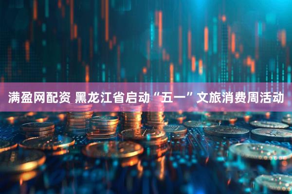 满盈网配资 黑龙江省启动“五一”文旅消费周活动