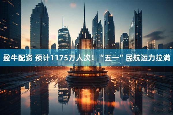 盈牛配资 预计1175万人次！“五一”民航运力拉满